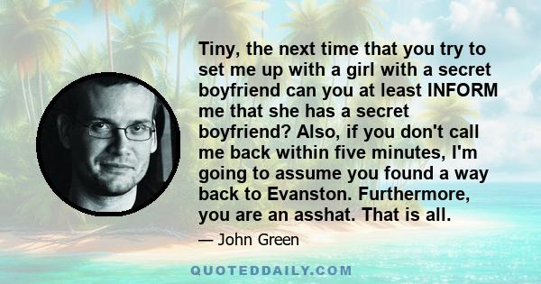 Tiny, the next time that you try to set me up with a girl with a secret boyfriend can you at least INFORM me that she has a secret boyfriend? Also, if you don't call me back within five minutes, I'm going to assume you