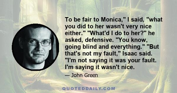 To be fair to Monica, I said, what you did to her wasn't very nice either. What'd I do to her? he asked, defensive. You know, going blind and everything. But that's not my fault, Isaac said. I'm not saying it was your