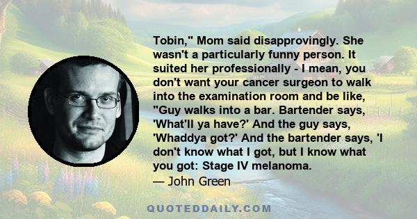 Tobin, Mom said disapprovingly. She wasn't a particularly funny person. It suited her professionally - I mean, you don't want your cancer surgeon to walk into the examination room and be like, Guy walks into a bar.