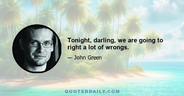 Tonight, darling, we are going to right a lot of wrongs.