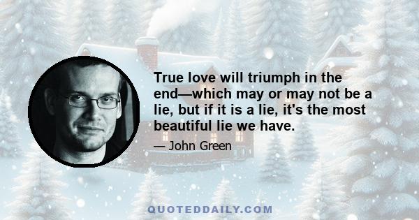 True love will triumph in the end—which may or may not be a lie, but if it is a lie, it's the most beautiful lie we have.