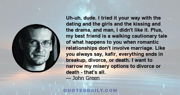 Uh-uh, dude. I tried it your way with the dating and the girls and the kissing and the drama, and man, I didn't like it. Plus, my best friend is a walking cautionary tale of what happens to you when romantic