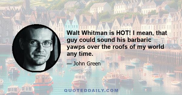 Walt Whitman is HOT! I mean, that guy could sound his barbaric yawps over the roofs of my world any time.