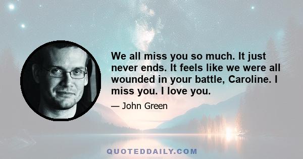 We all miss you so much. It just never ends. It feels like we were all wounded in your battle, Caroline. I miss you. I love you.