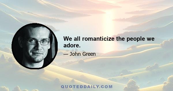 We all romanticize the people we adore.