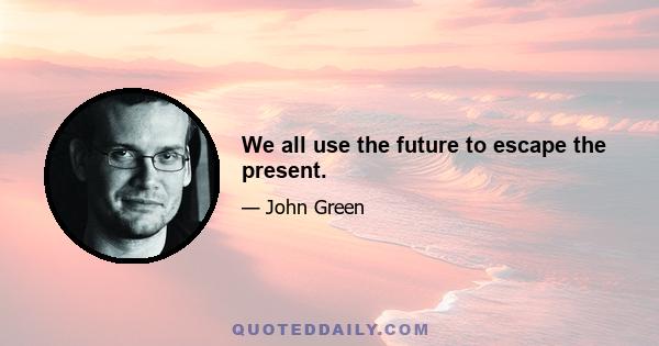 We all use the future to escape the present.