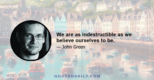 We are as indestructible as we believe ourselves to be.