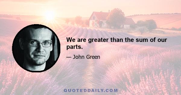 We are greater than the sum of our parts.