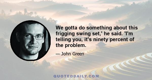 We gotta do something about this frigging swing set,' he said. 'I'm telling you, it's ninety percent of the problem.