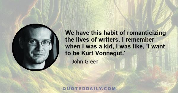 We have this habit of romanticizing the lives of writers. I remember when I was a kid, I was like, 'I want to be Kurt Vonnegut.'