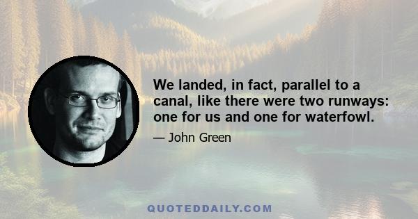 We landed, in fact, parallel to a canal, like there were two runways: one for us and one for waterfowl.