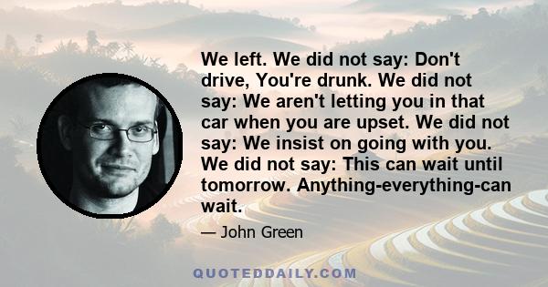 We left. We did not say: Don't drive, You're drunk. We did not say: We aren't letting you in that car when you are upset. We did not say: We insist on going with you. We did not say: This can wait until tomorrow.