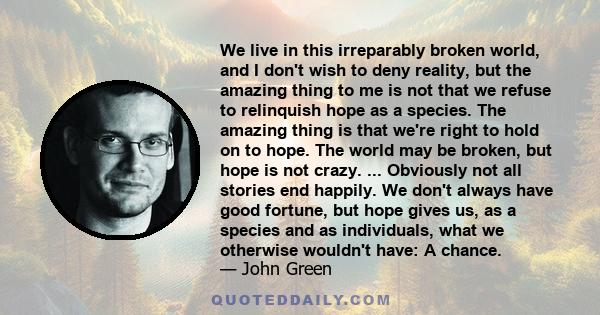 We live in this irreparably broken world, and I don't wish to deny reality, but the amazing thing to me is not that we refuse to relinquish hope as a species. The amazing thing is that we're right to hold on to hope.