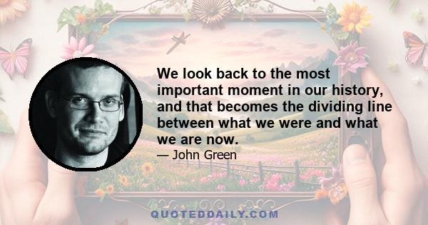 We look back to the most important moment in our history, and that becomes the dividing line between what we were and what we are now.