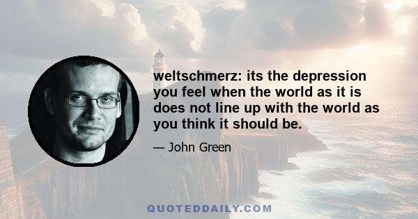 weltschmerz: its the depression you feel when the world as it is does not line up with the world as you think it should be.