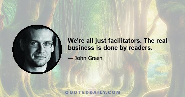 We're all just facilitators. The real business is done by readers.