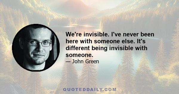 We're invisible. I've never been here with someone else. It's different being invisible with someone.