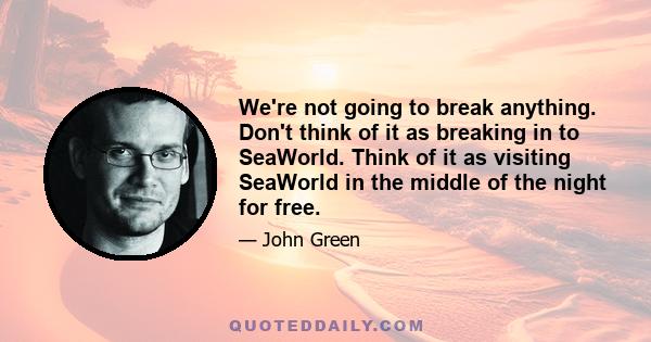 We're not going to break anything. Don't think of it as breaking in to SeaWorld. Think of it as visiting SeaWorld in the middle of the night for free.