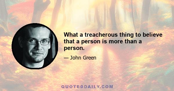 What a treacherous thing to believe that a person is more than a person.