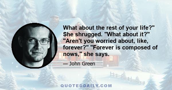 What about the rest of your life? She shrugged. What about it? Aren't you worried about, like, forever? Forever is composed of nows, she says.