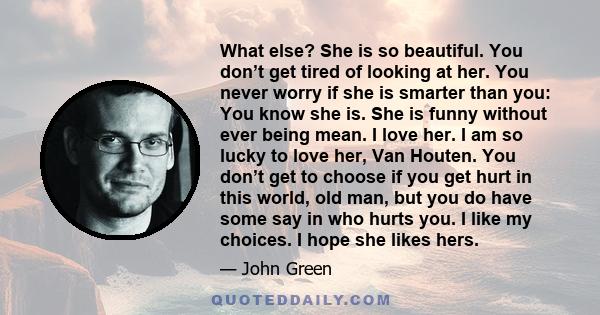 What else? She is so beautiful. You don’t get tired of looking at her. You never worry if she is smarter than you: You know she is. She is funny without ever being mean. I love her. I am so lucky to love her, Van