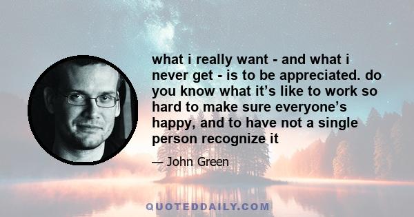 what i really want - and what i never get - is to be appreciated. do you know what it’s like to work so hard to make sure everyone’s happy, and to have not a single person recognize it