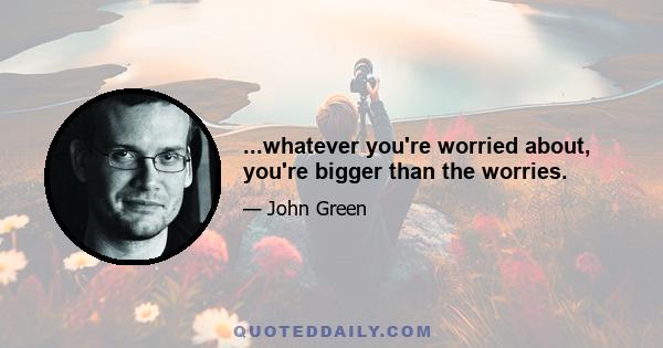 ...whatever you're worried about, you're bigger than the worries.