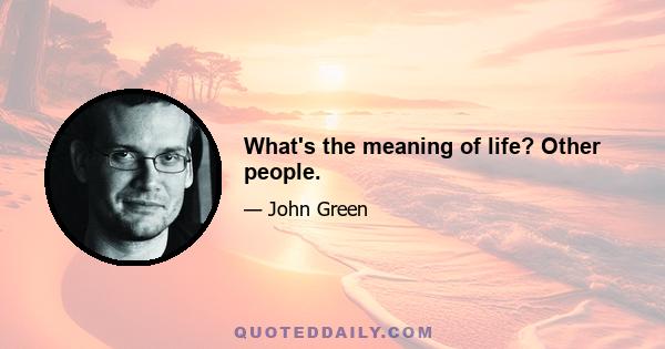 What's the meaning of life? Other people.