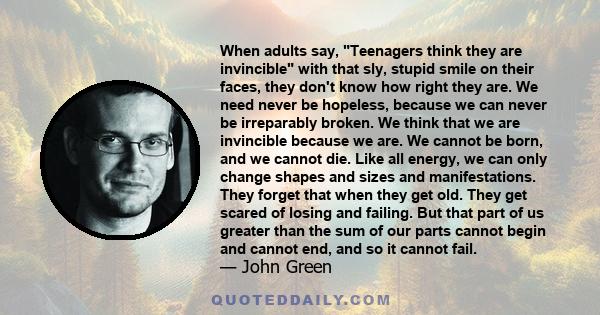 When adults say, Teenagers think they are invincible with that sly, stupid smile on their faces, they don't know how right they are. We need never be hopeless, because we can never be irreparably broken. We think that