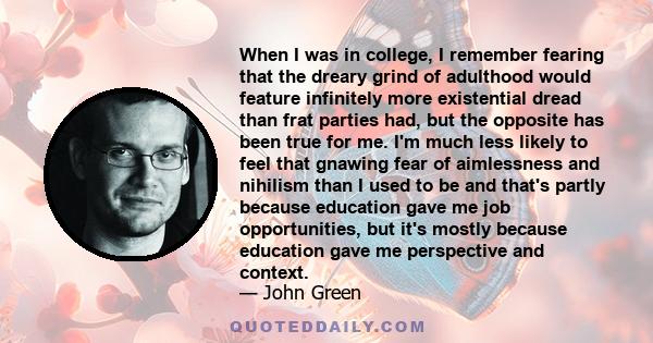 When I was in college, I remember fearing that the dreary grind of adulthood would feature infinitely more existential dread than frat parties had, but the opposite has been true for me. I'm much less likely to feel