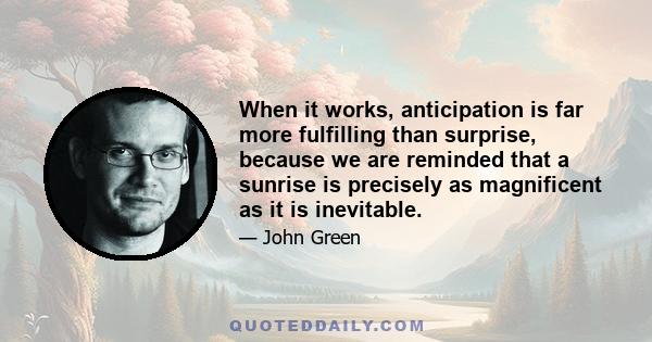 When it works, anticipation is far more fulfilling than surprise, because we are reminded that a sunrise is precisely as magnificent as it is inevitable.