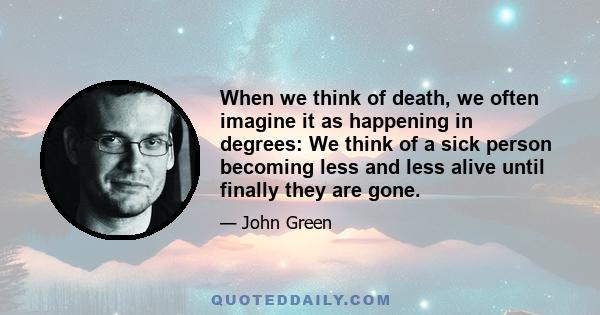 When we think of death, we often imagine it as happening in degrees: We think of a sick person becoming less and less alive until finally they are gone.