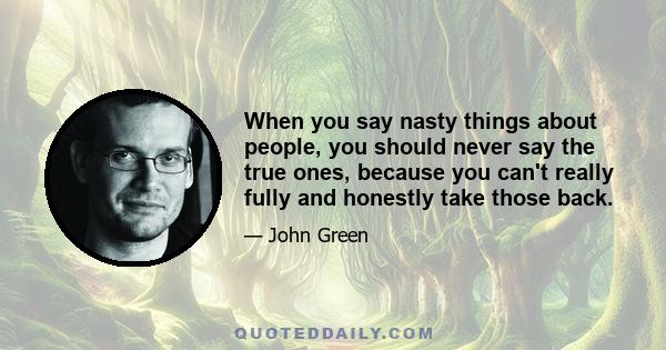 When you say nasty things about people, you should never say the true ones, because you can't really fully and honestly take those back.