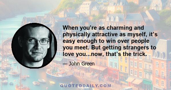 When you’re as charming and physically attractive as myself, it’s easy enough to win over people you meet. But getting strangers to love you...now, that’s the trick.