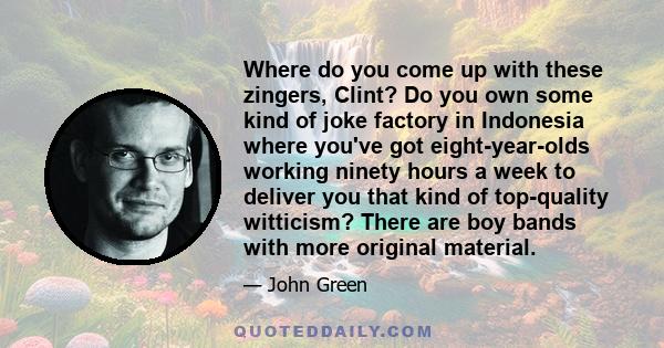 Where do you come up with these zingers, Clint? Do you own some kind of joke factory in Indonesia where you've got eight-year-olds working ninety hours a week to deliver you that kind of top-quality witticism? There are 