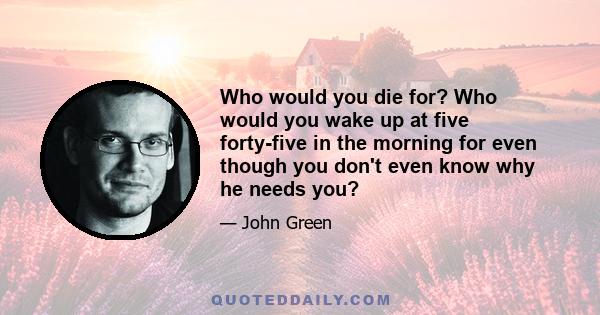 Who would you die for? Who would you wake up at five forty-five in the morning for even though you don't even know why he needs you?