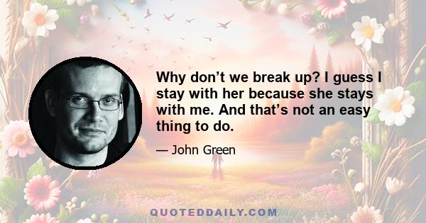 Why don’t we break up? I guess I stay with her because she stays with me. And that’s not an easy thing to do.