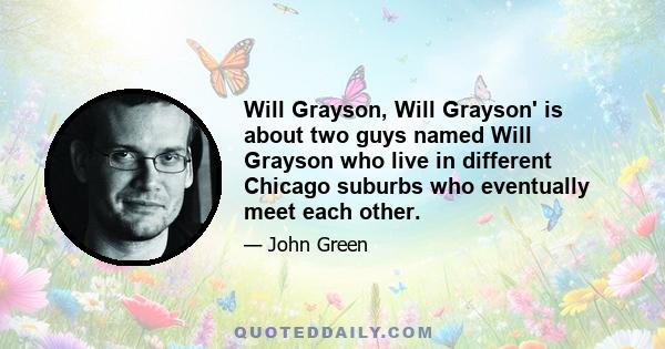 Will Grayson, Will Grayson' is about two guys named Will Grayson who live in different Chicago suburbs who eventually meet each other.