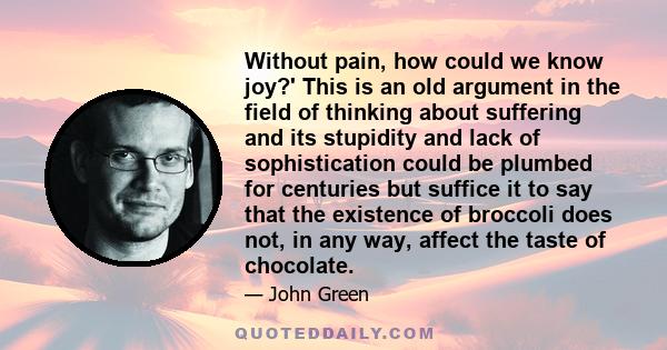 Without pain, how could we know joy?' This is an old argument in the field of thinking about suffering and its stupidity and lack of sophistication could be plumbed for centuries but suffice it to say that the existence 