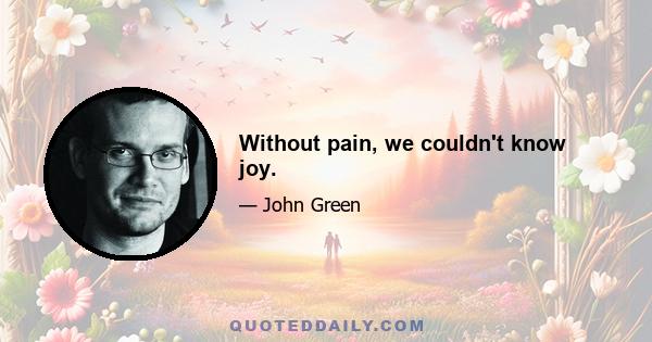 Without pain, we couldn't know joy.