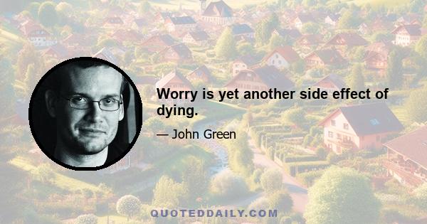 Worry is yet another side effect of dying.