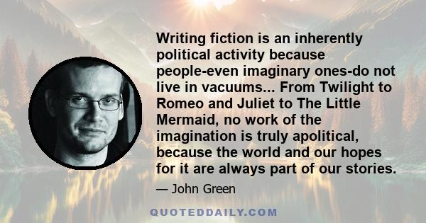 Writing fiction is an inherently political activity because people-even imaginary ones-do not live in vacuums... From Twilight to Romeo and Juliet to The Little Mermaid, no work of the imagination is truly apolitical,