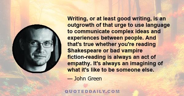 Writing, or at least good writing, is an outgrowth of that urge to use language to communicate complex ideas and experiences between people. And that's true whether you're reading Shakespeare or bad vampire