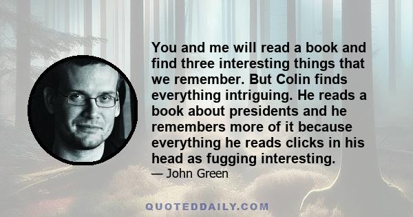 You and me will read a book and find three interesting things that we remember. But Colin finds everything intriguing. He reads a book about presidents and he remembers more of it because everything he reads clicks in