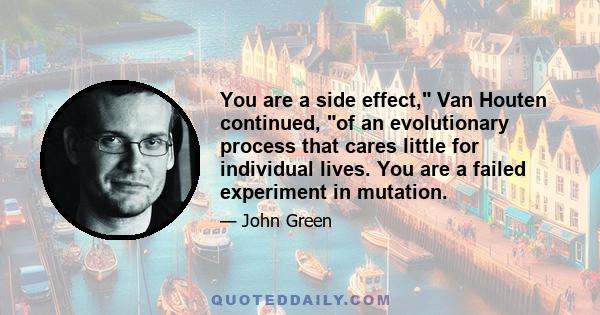 You are a side effect, Van Houten continued, of an evolutionary process that cares little for individual lives. You are a failed experiment in mutation.