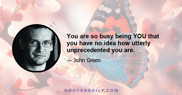 You are so busy being YOU that you have no idea how utterly unprecedented you are.