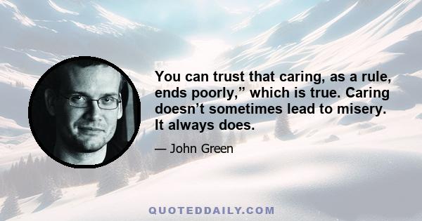 You can trust that caring, as a rule, ends poorly,” which is true. Caring doesn’t sometimes lead to misery. It always does.