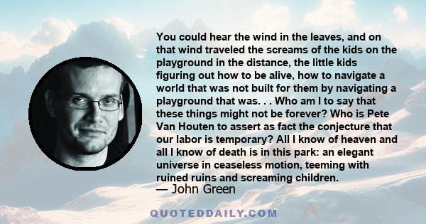 You could hear the wind in the leaves, and on that wind traveled the screams of the kids on the playground in the distance, the little kids figuring out how to be alive, how to navigate a world that was not built for