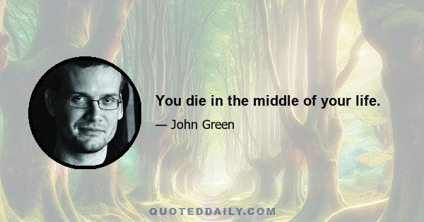 You die in the middle of your life.