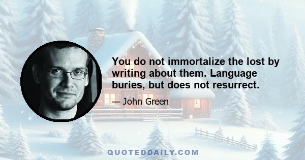 You do not immortalize the lost by writing about them. Language buries, but does not resurrect.